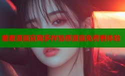 羞羞漫画官网多样情感漫画免费看体验