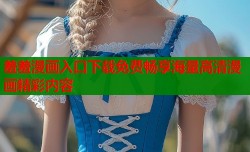 羞羞漫画入口下载免费畅享海量高清漫画精彩内容