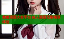 羞羞漫画大全平台 成人漫画无限畅享体验