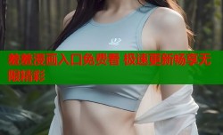 羞羞漫画入口免费看 极速更新畅享无限精彩