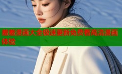 羞羞漫画大全极速更新免费看高清漫画体验