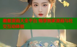 羞羞漫画大全平台 畅享独家漫画与社交互动体验