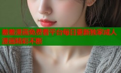 羞羞漫画免费看平台每日更新独家成人漫画精彩不断