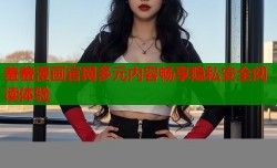 羞羞漫画官网多元内容畅享隐私安全阅读体验