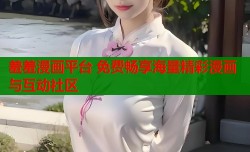 羞羞漫画平台 免费畅享海量精彩漫画与互动社区
