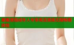羞羞漫画成年人专享高清漫画无限畅看体验