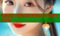 羞羞漫画小舞黄漫免费游戏平台高清畅玩体验