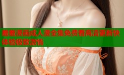 羞羞漫画成人漫全集免费看高清更新快体验极致激情