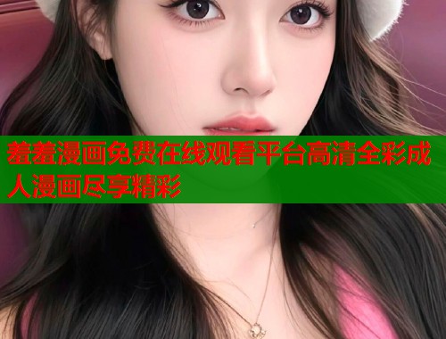羞羞漫画免费在线观看平台高清全彩成人漫画尽享精彩  第1张