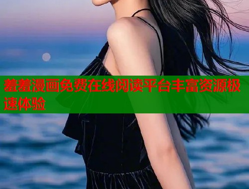 羞羞漫画免费在线阅读平台丰富资源极速体验  第1张