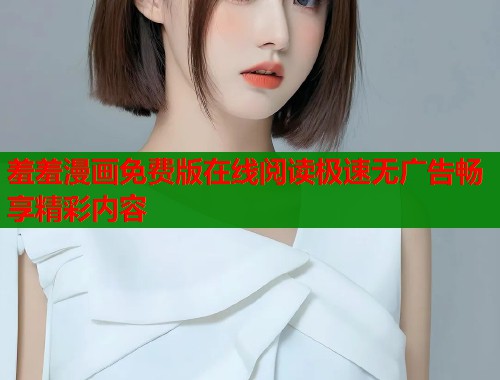 羞羞漫画免费版在线阅读极速无广告畅享精彩内容  第1张