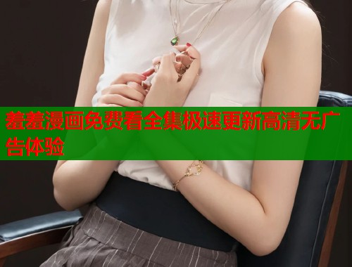 羞羞漫画免费看全集极速更新高清无广告体验  第1张