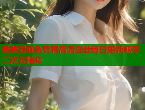 羞羞漫画免费看高清连载每日更新畅享二次元精彩  第1张