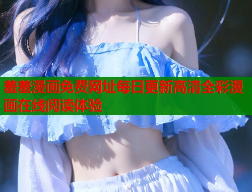 羞羞漫画免费网址每日更新高清全彩漫画在线阅读体验  第1张