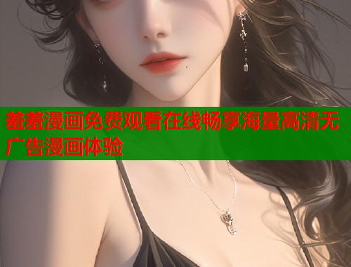 羞羞漫画免费观看在线畅享海量高清无广告漫画体验  第1张