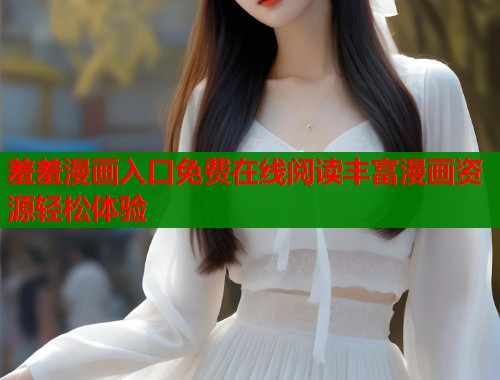 羞羞漫画入口免费在线阅读丰富漫画资源轻松体验  第1张
