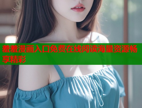 羞羞漫画入口免费在线阅读海量资源畅享精彩  第1张