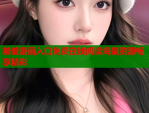 羞羞漫画入口免费在线阅读海量资源畅享精彩  第2张