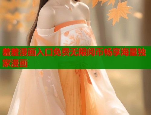 羞羞漫画入口免费无限阅币畅享海量独家漫画  第2张