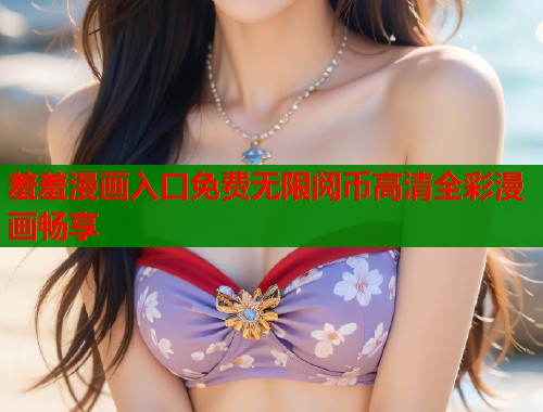 羞羞漫画入口免费无限阅币高清全彩漫画畅享  第1张