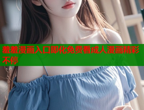 羞羞漫画入口即化免费看成人漫画精彩不停  第1张