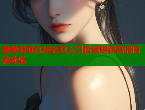 羞羞漫画在线免费入口极速更新高清阅读体验  第1张