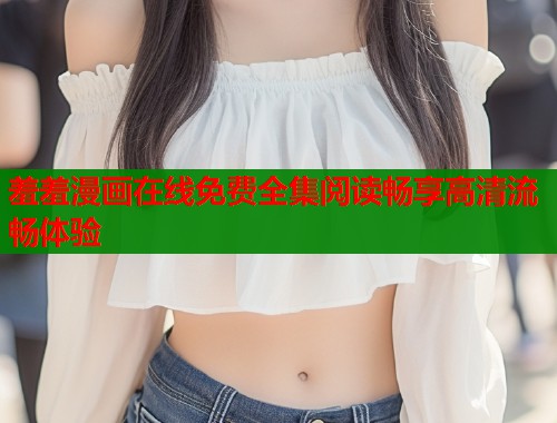 羞羞漫画在线免费全集阅读畅享高清流畅体验  第1张