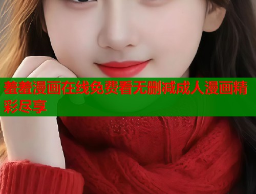 羞羞漫画在线免费看无删减成人漫画精彩尽享  第1张