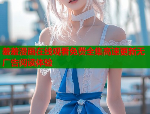 羞羞漫画在线观看免费全集高速更新无广告阅读体验  第1张