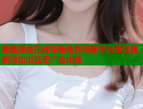 羞羞漫画在线观看免费观看平台每日更新滑动浏览无广告体验  第1张