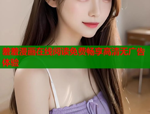 羞羞漫画在线阅读免费畅享高清无广告体验  第1张
