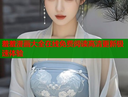 羞羞漫画大全在线免费阅读高清更新极速体验  第1张