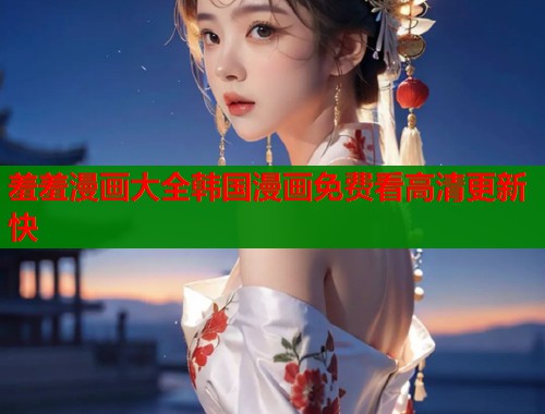 羞羞漫画大全韩国漫画免费看高清更新快  第1张