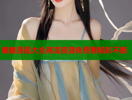 羞羞漫画大全高清资源免费看精彩不断  第2张