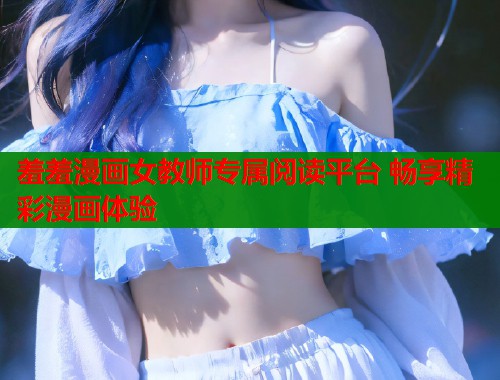 羞羞漫画女教师专属阅读平台 畅享精彩漫画体验  第2张