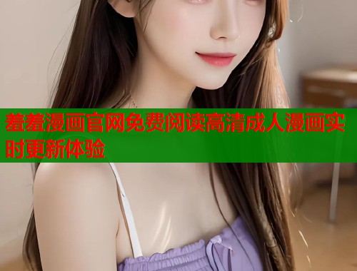 羞羞漫画官网免费阅读高清成人漫画实时更新体验  第2张