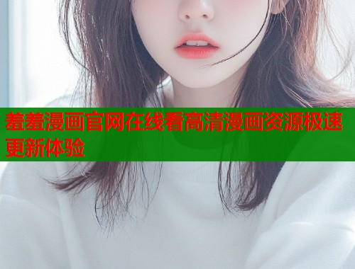 羞羞漫画官网在线看高清漫画资源极速更新体验  第1张
