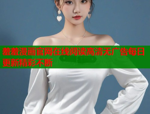羞羞漫画官网在线阅读高清无广告每日更新精彩不断  第1张