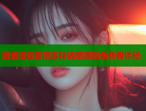 羞羞漫画官网多样情感漫画免费看体验  第1张