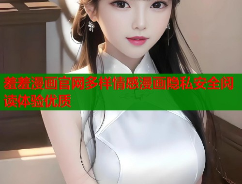 羞羞漫画官网多样情感漫画隐私安全阅读体验优质  第1张