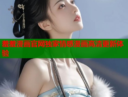 羞羞漫画官网独家情感漫画高清更新体验  第2张