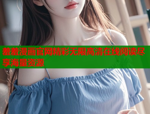 羞羞漫画官网精彩无限高清在线阅读尽享海量资源  第1张