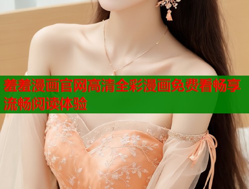 羞羞漫画官网高清全彩漫画免费看畅享流畅阅读体验  第1张