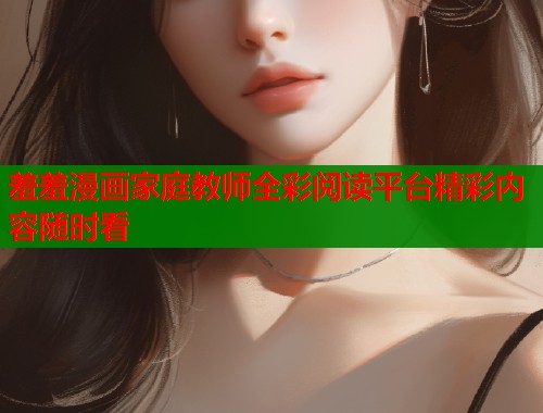 羞羞漫画家庭教师全彩阅读平台精彩内容随时看  第1张