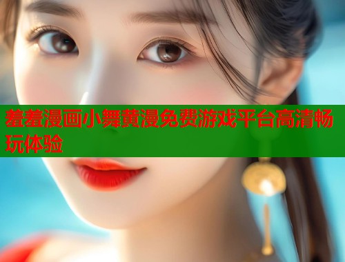 羞羞漫画小舞黄漫免费游戏平台高清畅玩体验  第1张