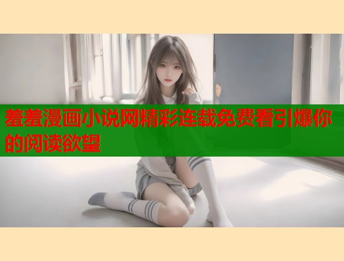 羞羞漫画小说网精彩连载免费看引爆你的阅读欲望  第1张