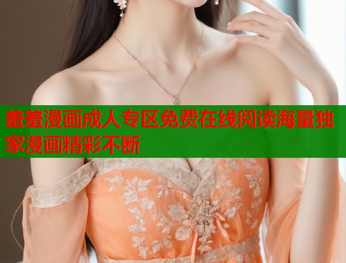 羞羞漫画成人专区免费在线阅读海量独家漫画精彩不断  第1张
