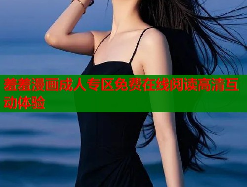 羞羞漫画成人专区免费在线阅读高清互动体验  第2张