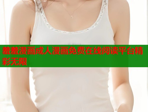 羞羞漫画成人漫画免费在线阅读平台精彩无限  第1张