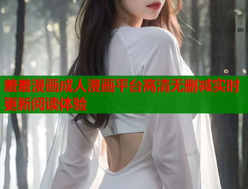 羞羞漫画成人漫画平台高清无删减实时更新阅读体验  第2张